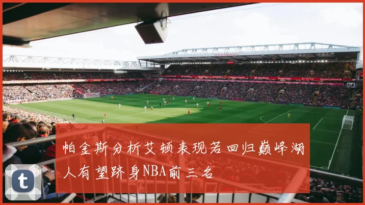 帕金斯分析艾顿表现若回归巅峰湖人有望跻身NBA前三名