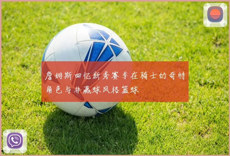 詹姆斯回忆新秀赛季在骑士的奇特角色与非赢球风格篮球