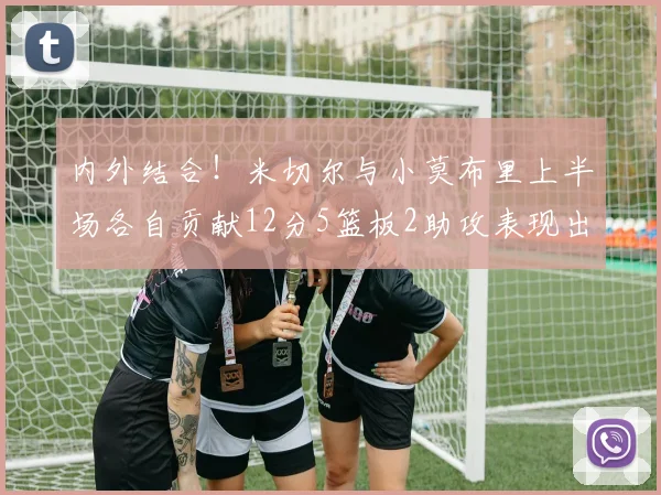 内外结合！米切尔与小莫布里上半场各自贡献12分5篮板2助攻表现出色