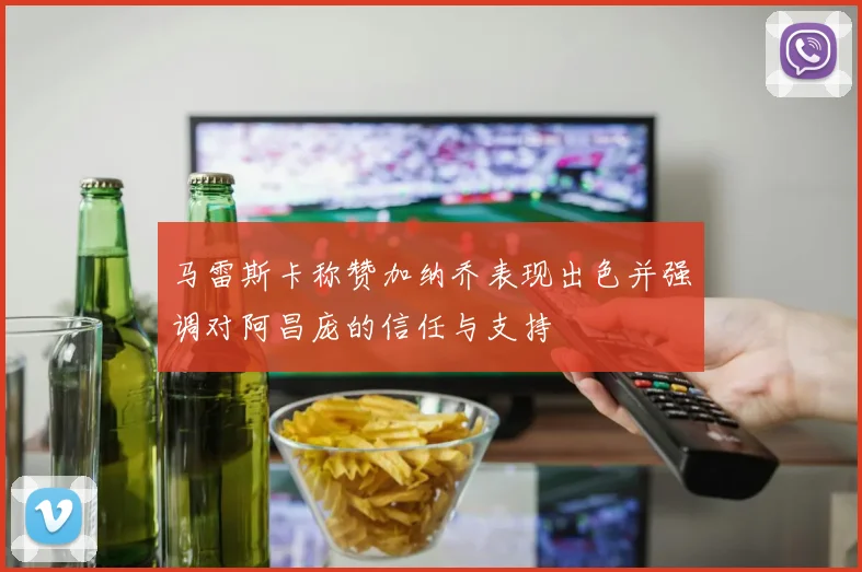 马雷斯卡称赞加纳乔表现出色并强调对阿昌庞的信任与支持