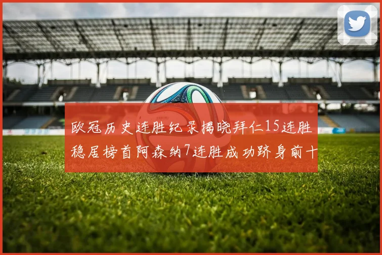 欧冠历史连胜纪录揭晓拜仁15连胜稳居榜首阿森纳7连胜成功跻身前十