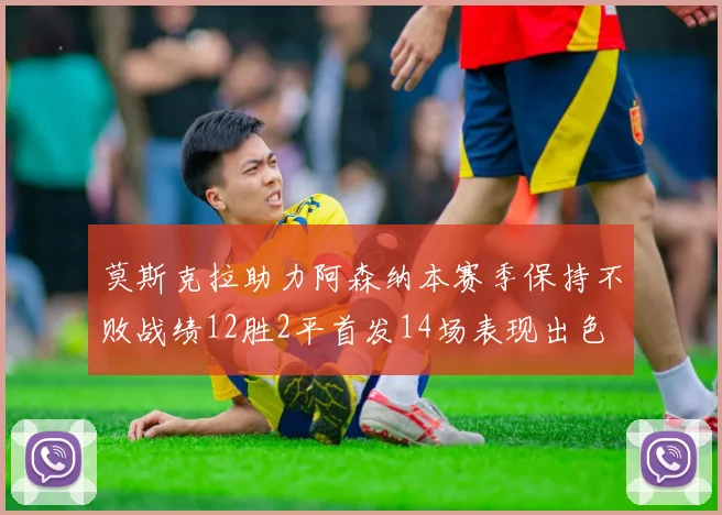 莫斯克拉助力阿森纳本赛季保持不败战绩12胜2平首发14场表现出色