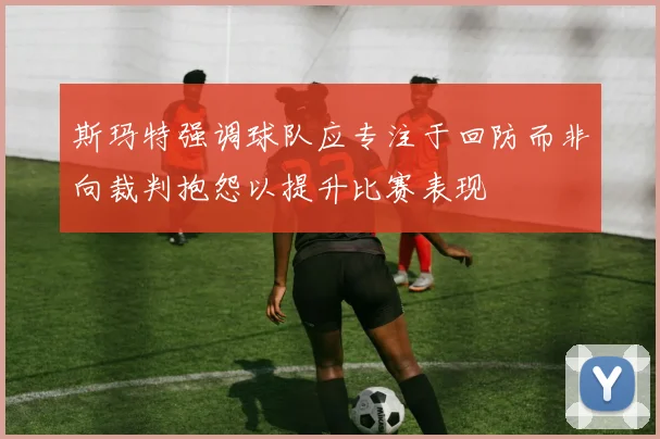 斯玛特强调球队应专注于回防而非向裁判抱怨以提升比赛表现
