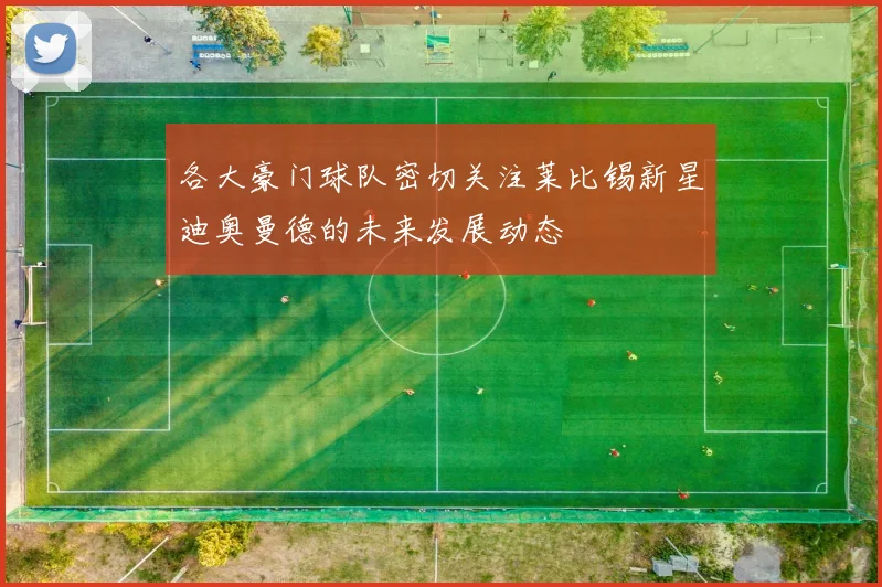 各大豪门球队密切关注莱比锡新星迪奥曼德的未来发展动态