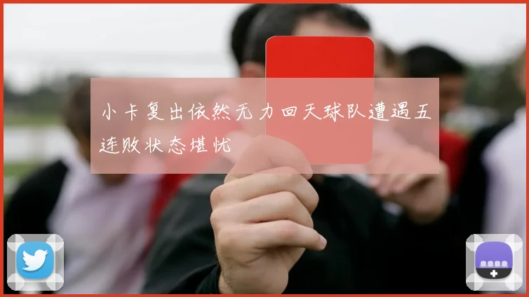 小卡复出依然无力回天球队遭遇五连败状态堪忧