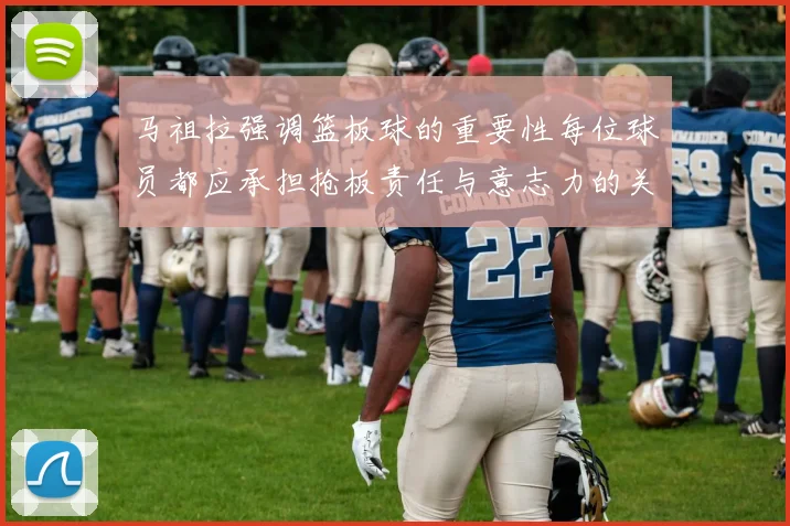 马祖拉强调篮板球的重要性每位球员都应承担抢板责任与意志力的关系