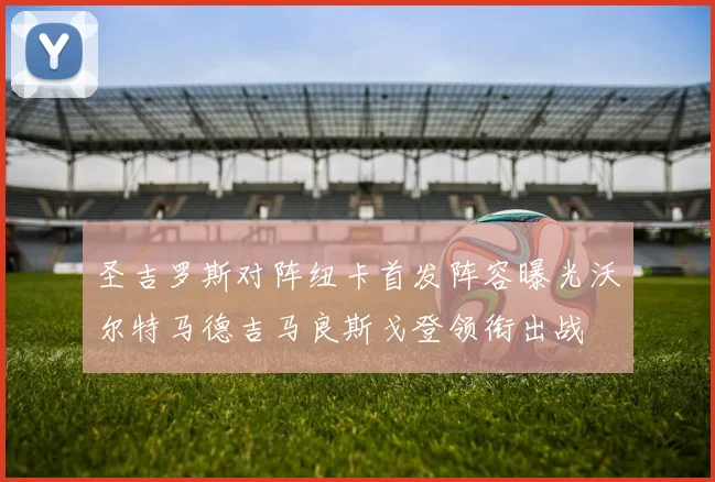 圣吉罗斯对阵纽卡首发阵容曝光沃尔特马德吉马良斯戈登领衔出战