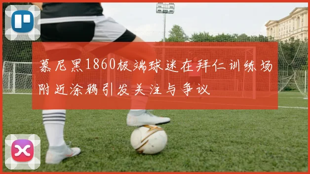 慕尼黑1860极端球迷在拜仁训练场附近涂鸦引发关注与争议