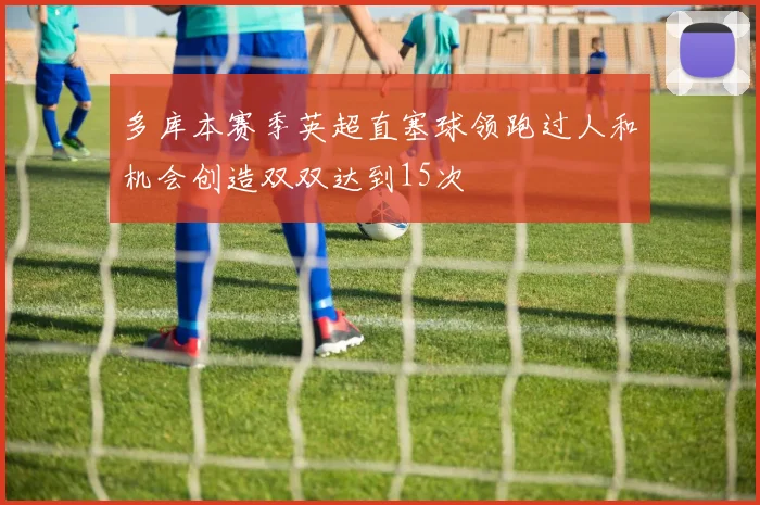 多库本赛季英超直塞球领跑过人和机会创造双双达到15次