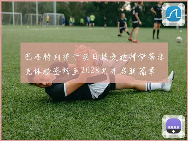 巴洛特利将于明日接受迪拜伊蒂法克体检签约至2028年开启新篇章