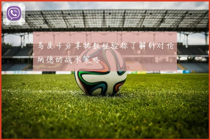 乌度卡分享执教经验称了解针对伦纳德的战术策略