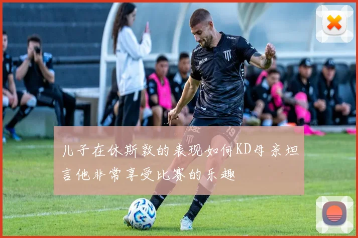 儿子在休斯敦的表现如何KD母亲坦言他非常享受比赛的乐趣