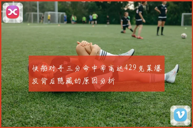 快船对手三分命中率高达429克莱爆发背后隐藏的原因分析