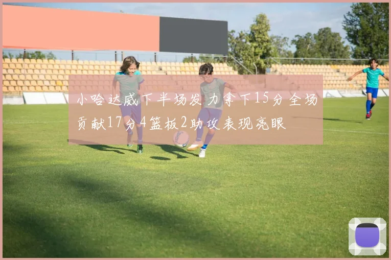 小哈达威下半场发力拿下15分全场贡献17分4篮板2助攻表现亮眼