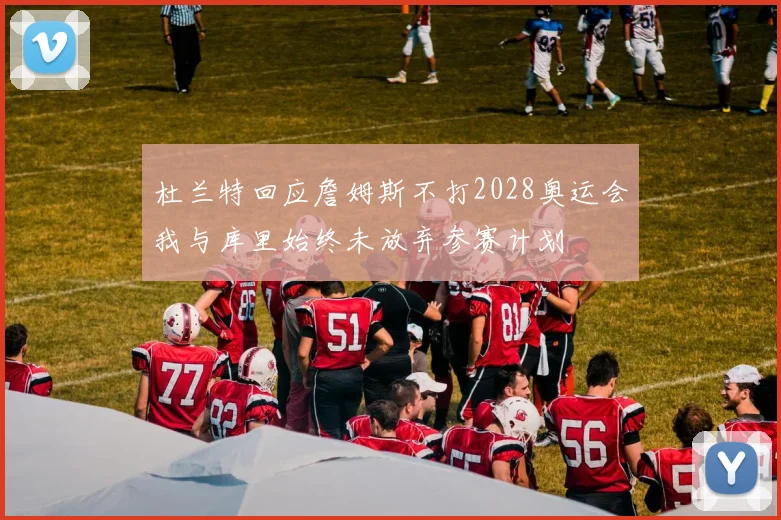 杜兰特回应詹姆斯不打2028奥运会我与库里始终未放弃参赛计划