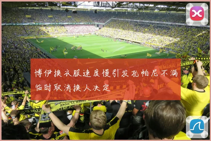 博伊换衣服速度慢引发孔帕尼不满临时取消换人决定