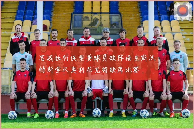 客战独行侠重要球员缺阵福克斯沃特斯索汉奥利尼克将缺席比赛