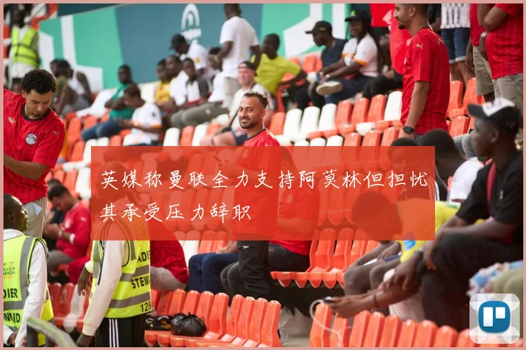英媒称曼联全力支持阿莫林但担忧其承受压力辞职