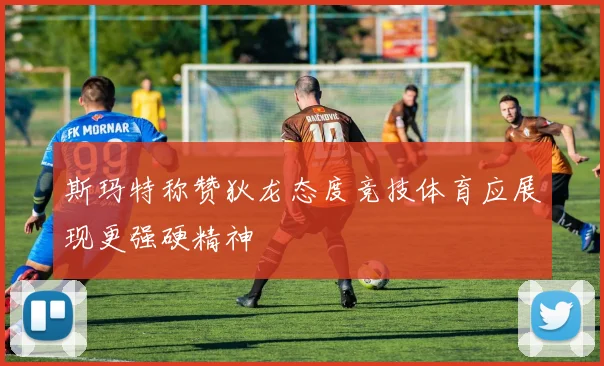 斯玛特称赞狄龙态度竞技体育应展现更强硬精神