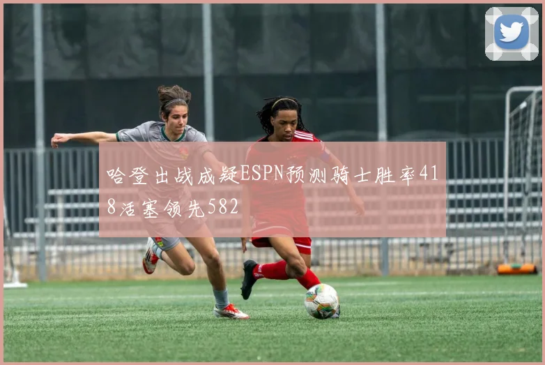 哈登出战成疑ESPN预测骑士胜率418活塞领先582