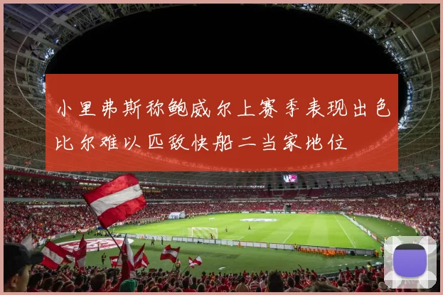 小里弗斯称鲍威尔上赛季表现出色比尔难以匹敌快船二当家地位