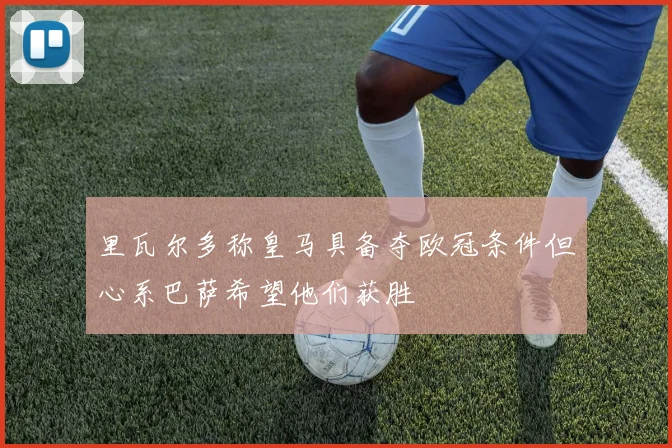 里瓦尔多称皇马具备夺欧冠条件但心系巴萨希望他们获胜