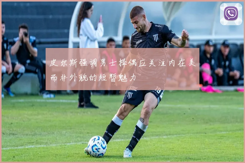 皮尔斯强调男士择偶应关注内在美而非外貌的短暂魅力