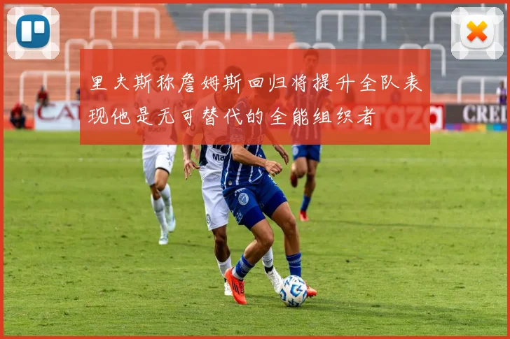 里夫斯称詹姆斯回归将提升全队表现他是无可替代的全能组织者