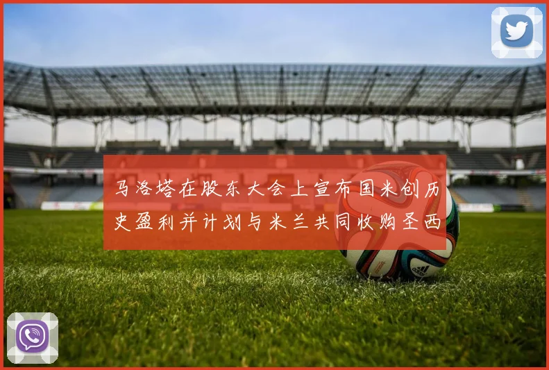 马洛塔在股东大会上宣布国米创历史盈利并计划与米兰共同收购圣西罗