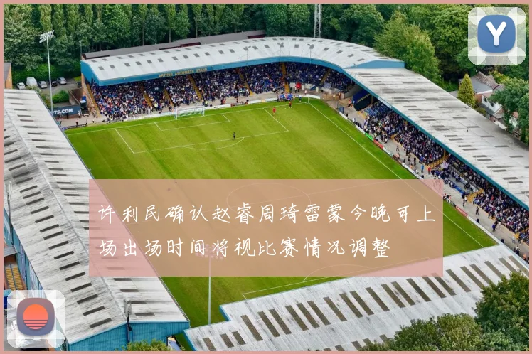 许利民确认赵睿周琦雷蒙今晚可上场出场时间将视比赛情况调整