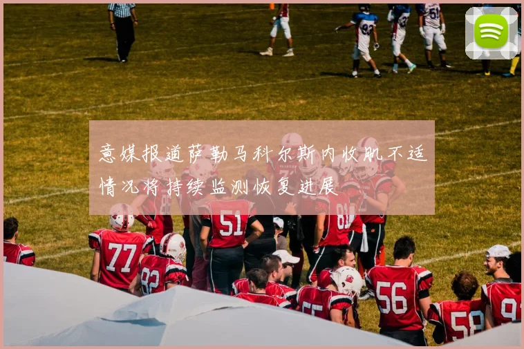 意媒报道萨勒马科尔斯内收肌不适情况将持续监测恢复进展