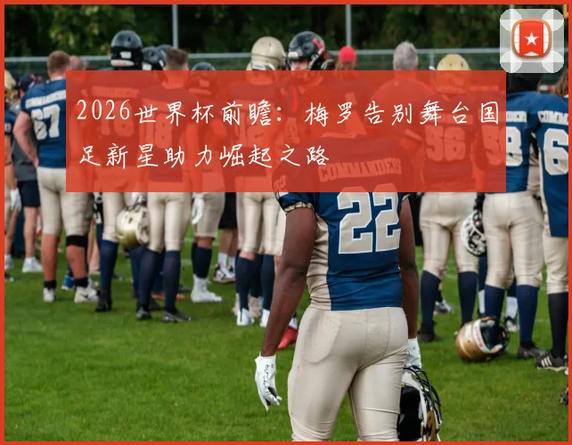 2026世界杯前瞻：梅罗告别舞台国足新星助力崛起之路