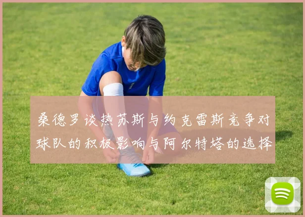桑德罗谈热苏斯与约克雷斯竞争对球队的积极影响与阿尔特塔的选择难题
