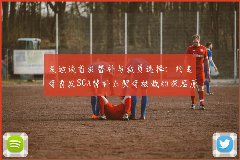 麦迪谈首发替补与裁员选择：约基奇首发SGA替补东契奇被裁的深层原因分析
