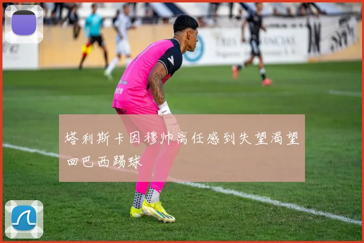 塔利斯卡因穆帅离任感到失望渴望回巴西踢球
