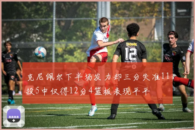 克尼佩尔下半场发力却三分失准11投5中仅得12分4篮板表现平平