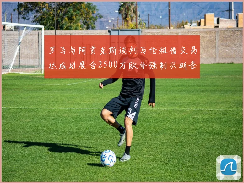 罗马与阿贾克斯谈判马伦租借交易达成进展含2500万欧非强制买断条款
