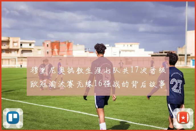 穆里尼奥执教生涯七队共17次晋级欧冠淘汰赛无缘16强战的背后故事