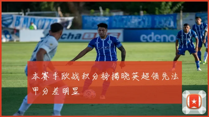 本赛季欧战积分榜揭晓英超领先法甲分差明显