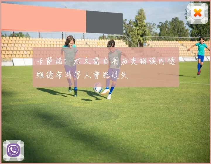卡萨诺：尤文需自省历史错误内德维德布冯等人曾犯过失