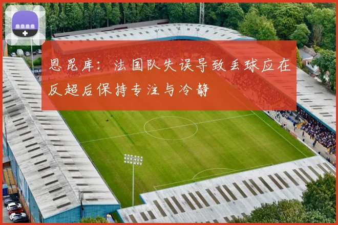 恩昆库：法国队失误导致丢球应在反超后保持专注与冷静