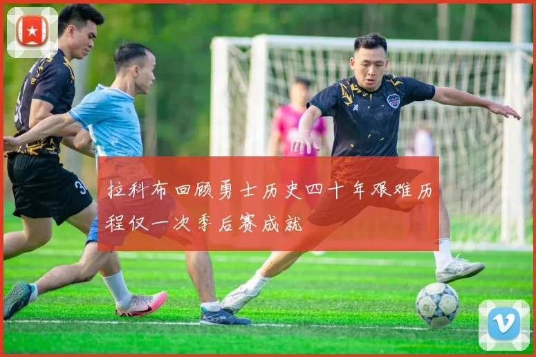 拉科布回顾勇士历史四十年艰难历程仅一次季后赛成就